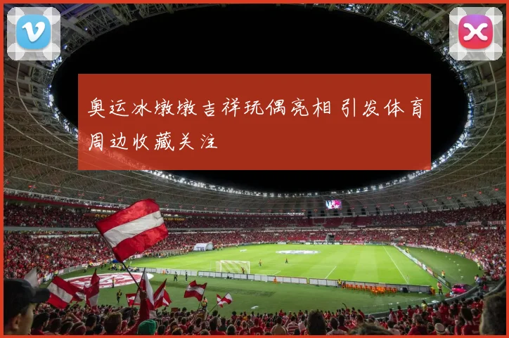 奥运冰墩墩吉祥玩偶亮相 引发体育周边收藏关注