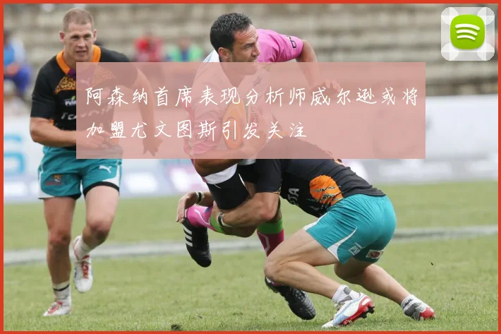 阿森纳首席表现分析师威尔逊或将加盟尤文图斯引发关注