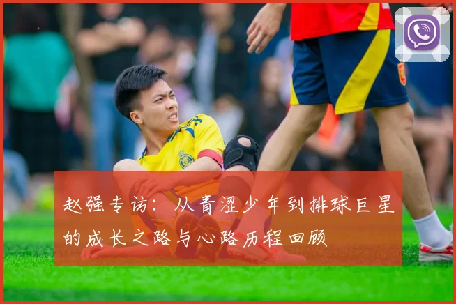 赵强专访：从青涩少年到排球巨星的成长之路与心路历程回顾