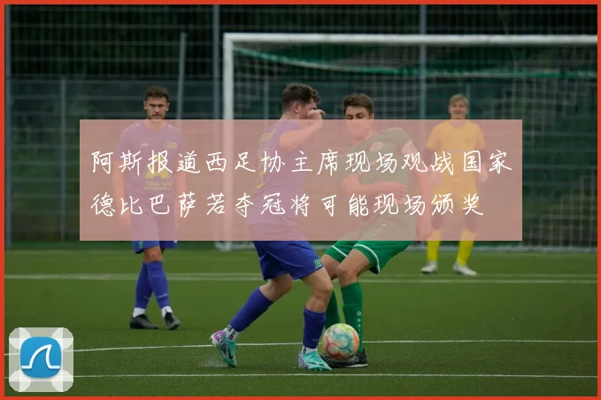 阿斯报道西足协主席现场观战国家德比巴萨若夺冠将可能现场颁奖