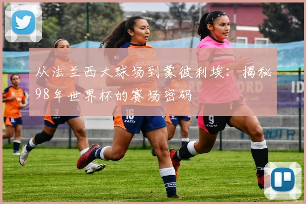 从法兰西大球场到蒙彼利埃：揭秘98年世界杯的赛场密码
