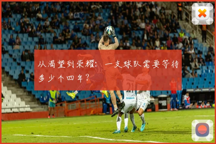 从渴望到荣耀：一支球队需要等待多少个四年？