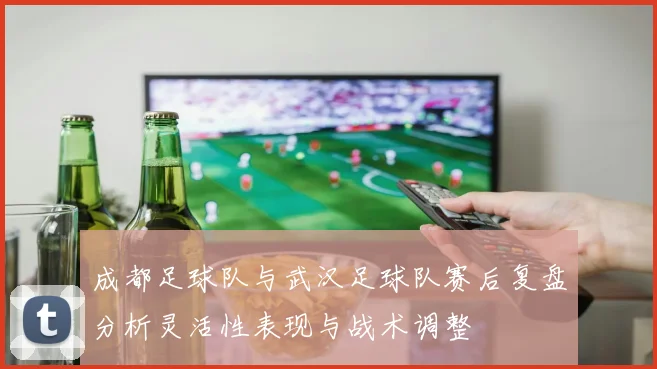 成都足球队与武汉足球队赛后复盘分析灵活性表现与战术调整