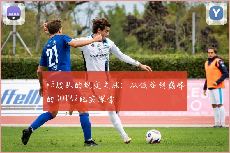 V5战队的蜕变之旅：从低谷到巅峰的DOTA2纪实探索