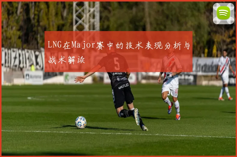 LNG在Major赛中的技术表现分析与战术解读