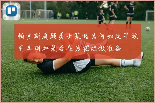 帕金斯质疑勇士策略为何如此早放弃库明加是否在为摆烂做准备