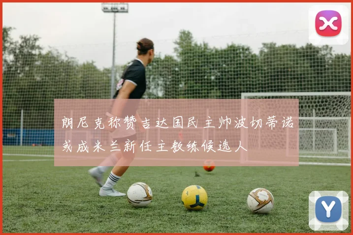 朗尼克称赞吉达国民主帅波切蒂诺或成米兰新任主教练候选人