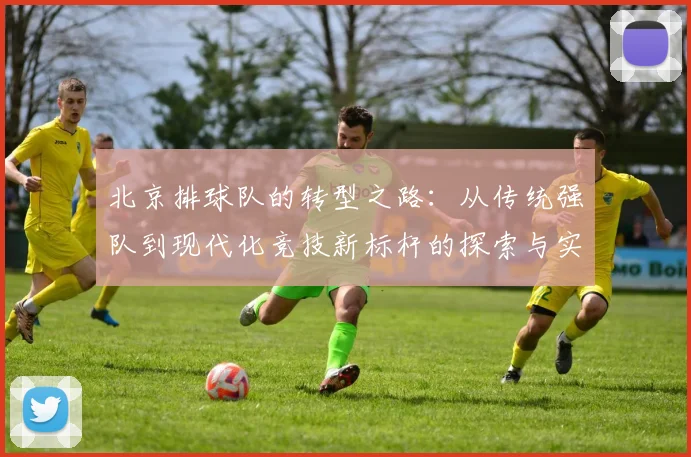 北京排球队的转型之路：从传统强队到现代化竞技新标杆的探索与实践