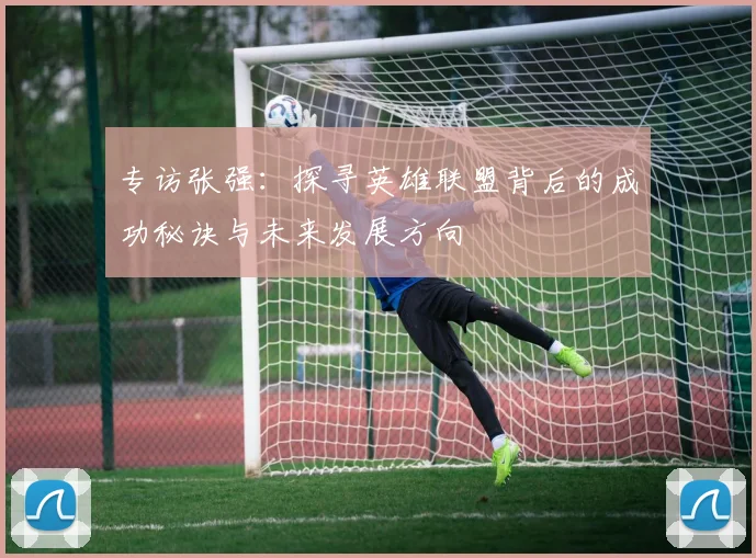 专访张强：探寻英雄联盟背后的成功秘诀与未来发展方向