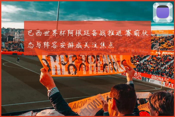 巴西世界杯阿根廷备战推进 赛前状态与阵容安排成关注焦点