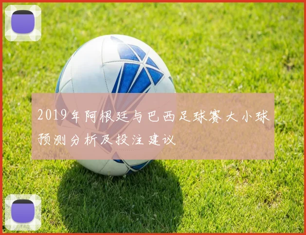 2019年阿根廷与巴西足球赛大小球预测分析及投注建议