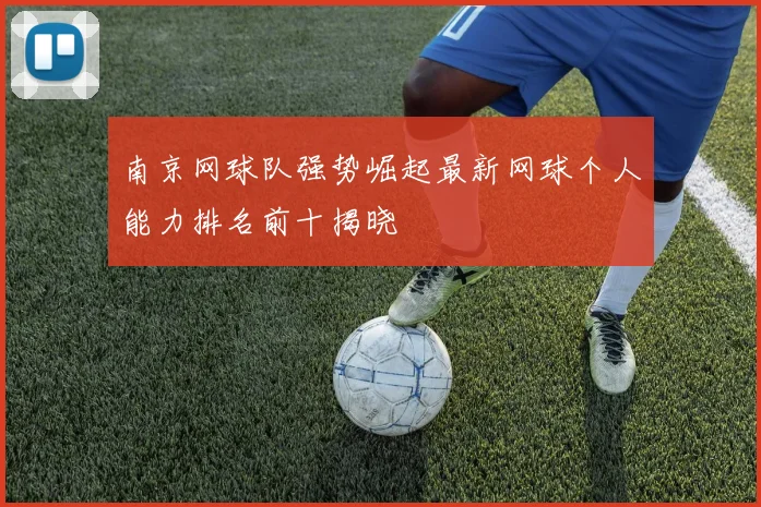 南京网球队强势崛起最新网球个人能力排名前十揭晓
