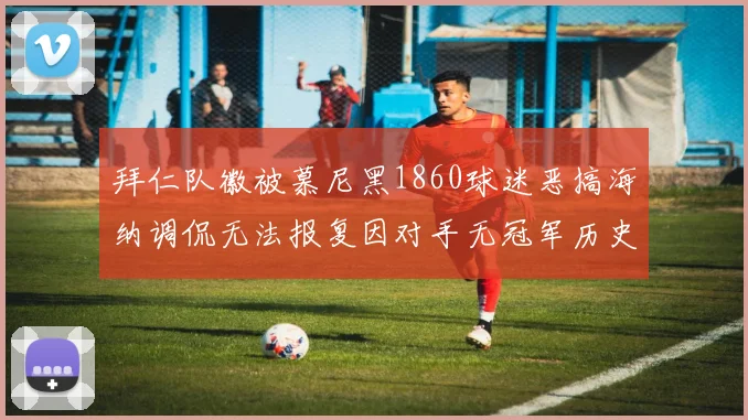 拜仁队徽被慕尼黑1860球迷恶搞海纳调侃无法报复因对手无冠军历史