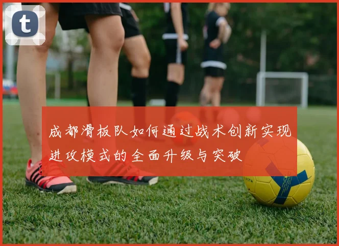 成都滑板队如何通过战术创新实现进攻模式的全面升级与突破